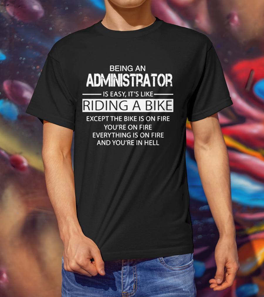 Being An Administrator Is Easy It's Like Riding A Bike Except The Bike Is On Fire You're On Fire Everything Is On Fire And You're In Hell T-Shirt