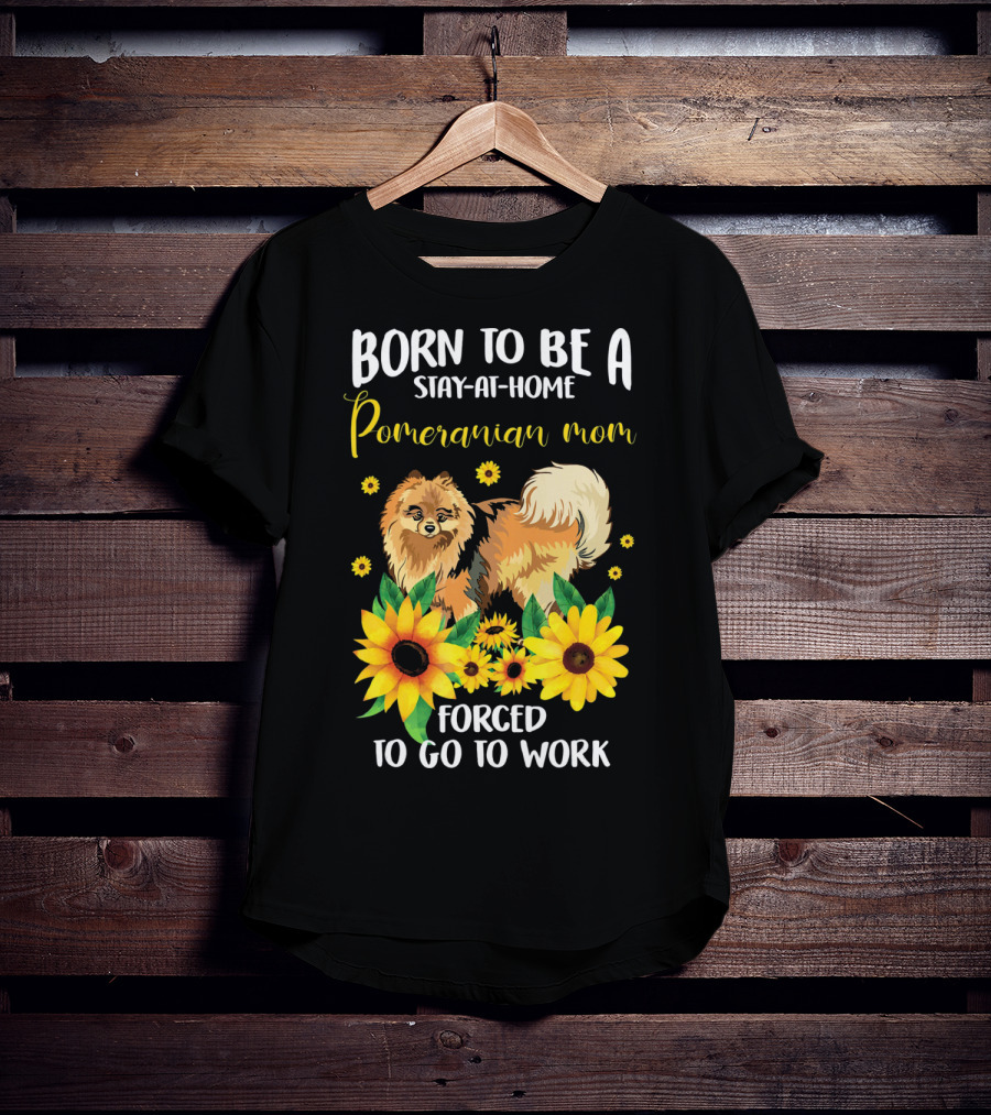 Born To Be A Stay-at-Home Pomeranian Mom Forced To Go To Work With Sunflowers T-Shirt