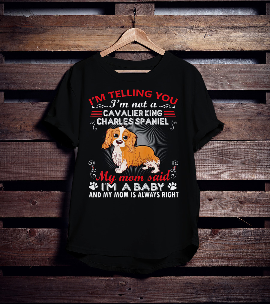 I'm Telling You I'm Not A Cavalier King Charles Spaniel My Mom Said I'm A Baby And My Mom Is Always Right T-Shirt