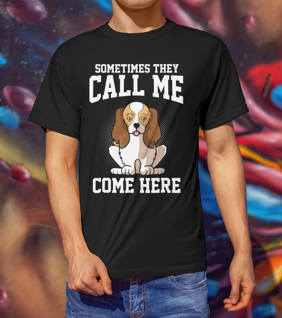 Sometimes They Call Me Come Here Cavalier King Spaniel Dog Mom Owner T-Shirt