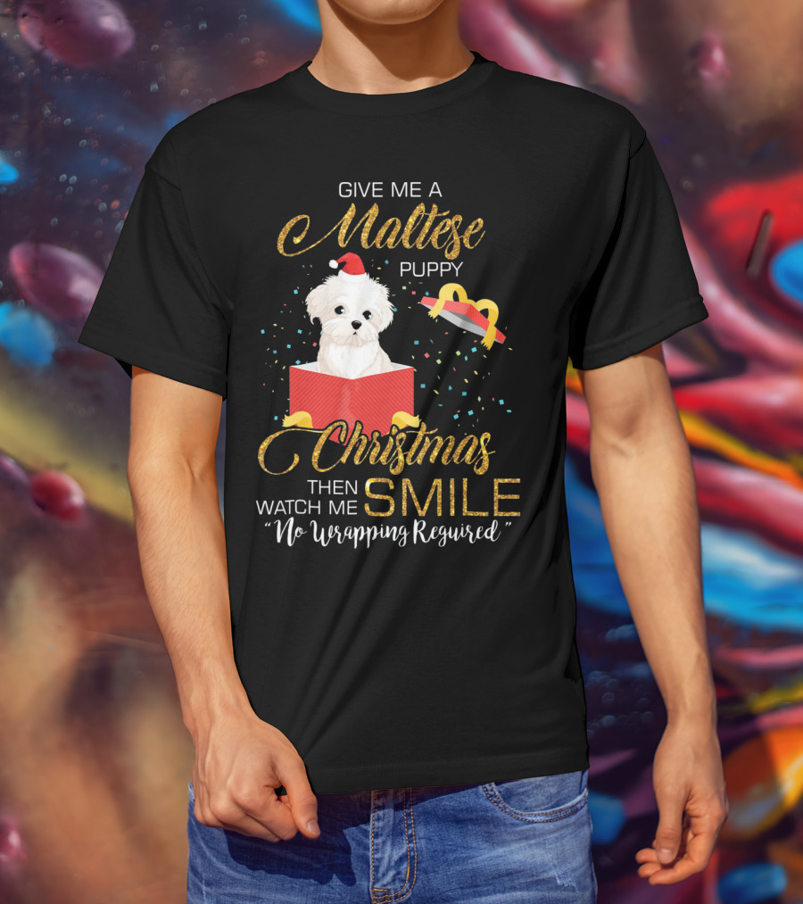 Give Me A Maltese Puppy Christmas Then Watch Me Smile No Wrapping Required T-Shirt