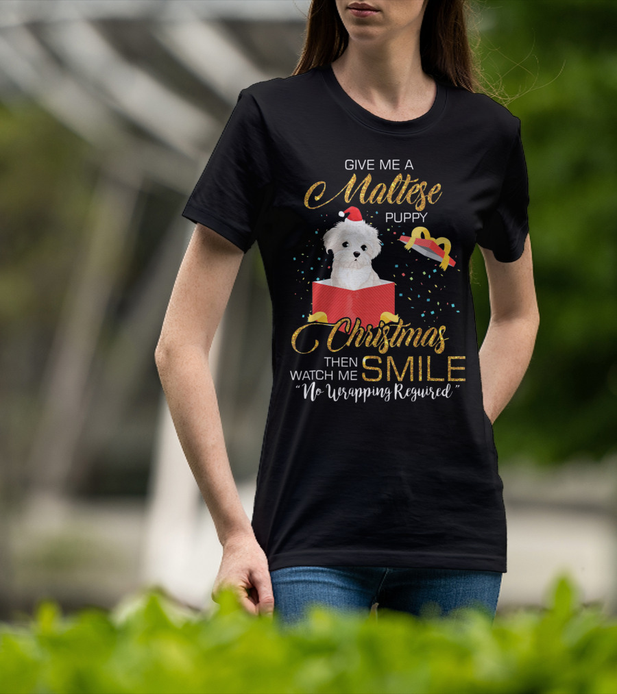 Give Me A Maltese Puppy Christmas Then Watch Me Smile No Wrapping Required T-Shirt