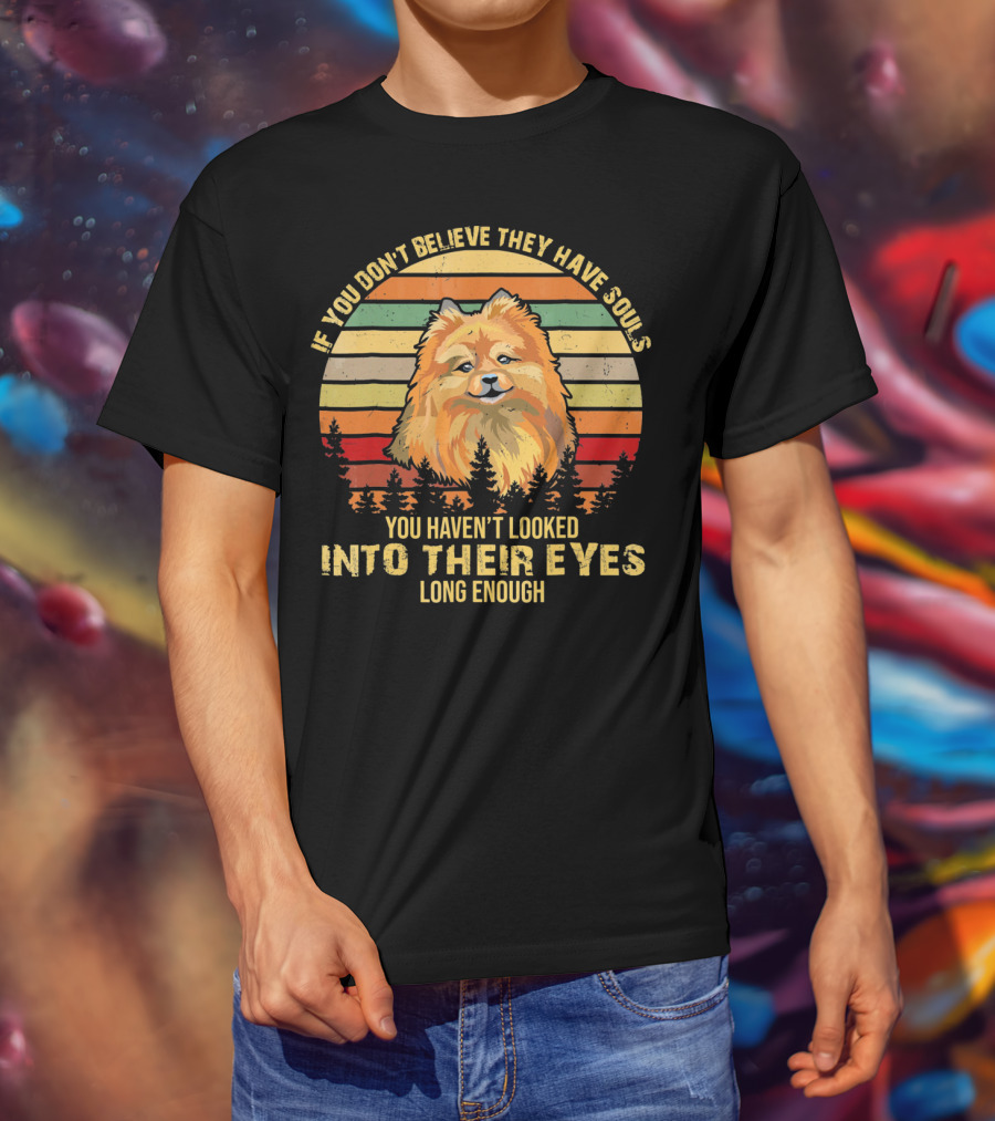 If You Don't Believe They Have Souls You Haven't Looked Into Their Eyes Long Enough Pomeranian Dog T-Shirt