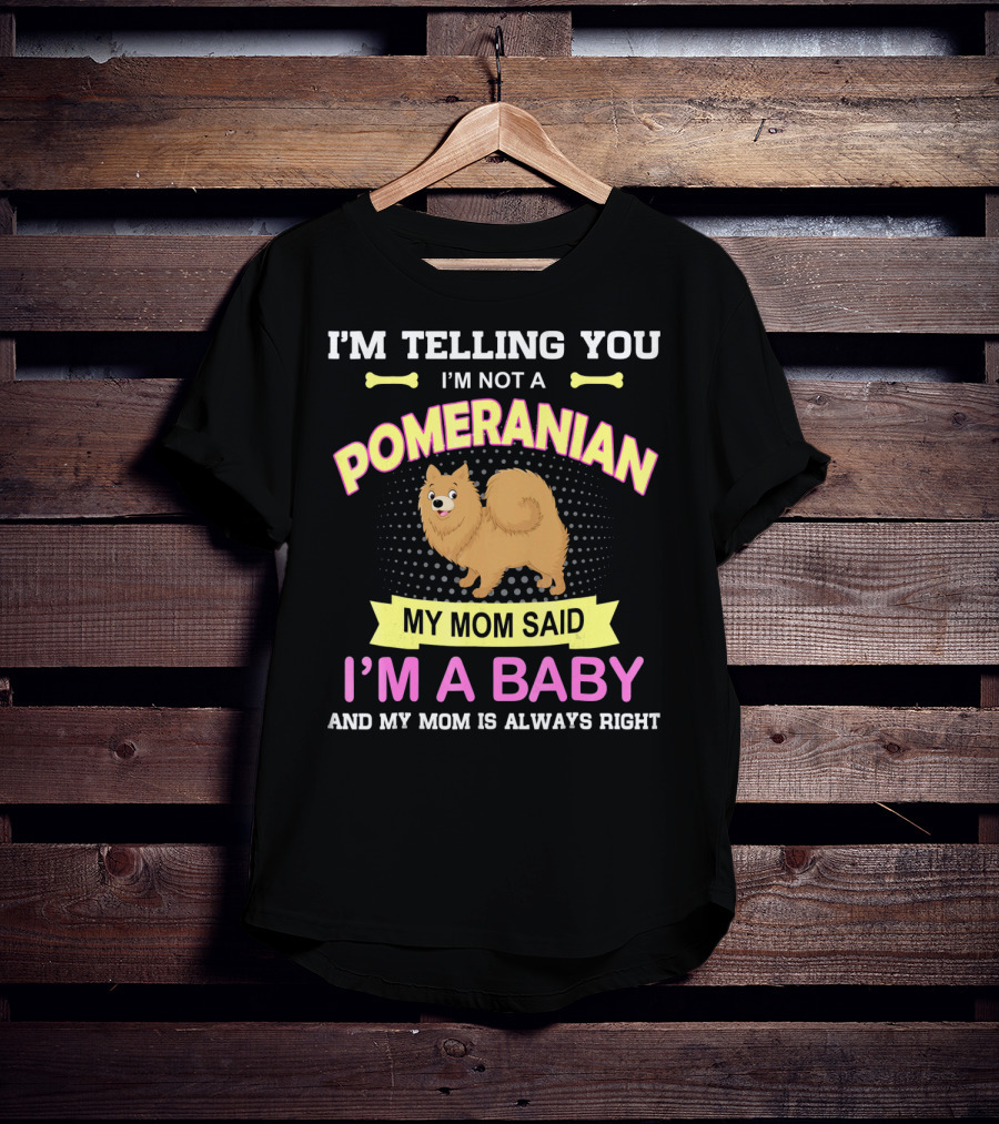 I’m Telling You I’m Not A Pomeranian My Mom Said I’m A Baby And My Mom Is Always Right T-Shirt