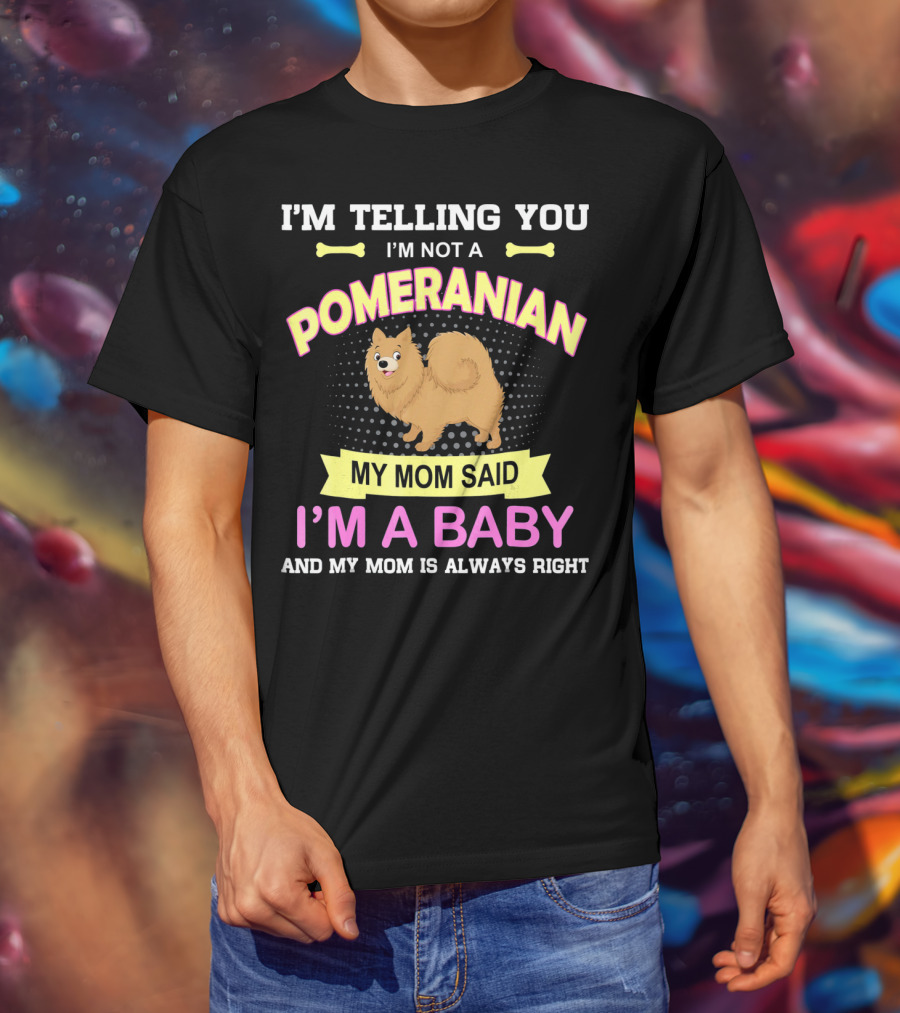 I’m Telling You I’m Not A Pomeranian My Mom Said I’m A Baby And My Mom Is Always Right T-Shirt