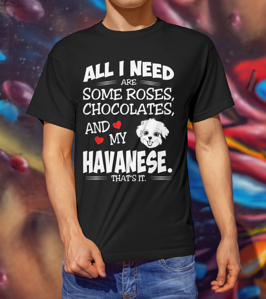 All I Need Are Some Roses Chocolates And My Havanese That's It T-Shirt