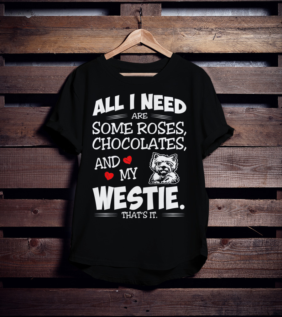 All I Need Are Some Roses Chocolates And My Westie That's It T-Shirt