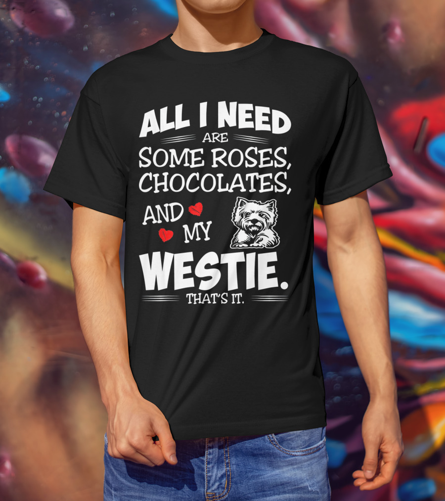 All I Need Are Some Roses Chocolates And My Westie That's It T-Shirt