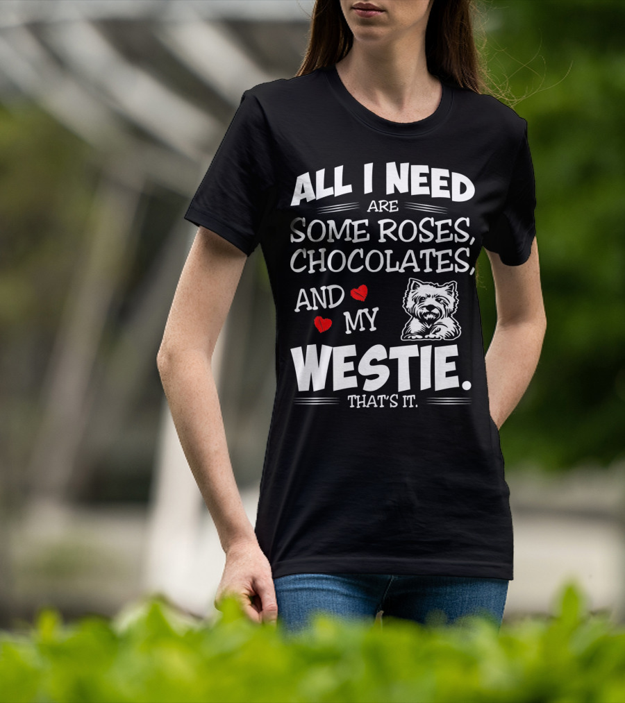 All I Need Are Some Roses Chocolates And My Westie That's It T-Shirt