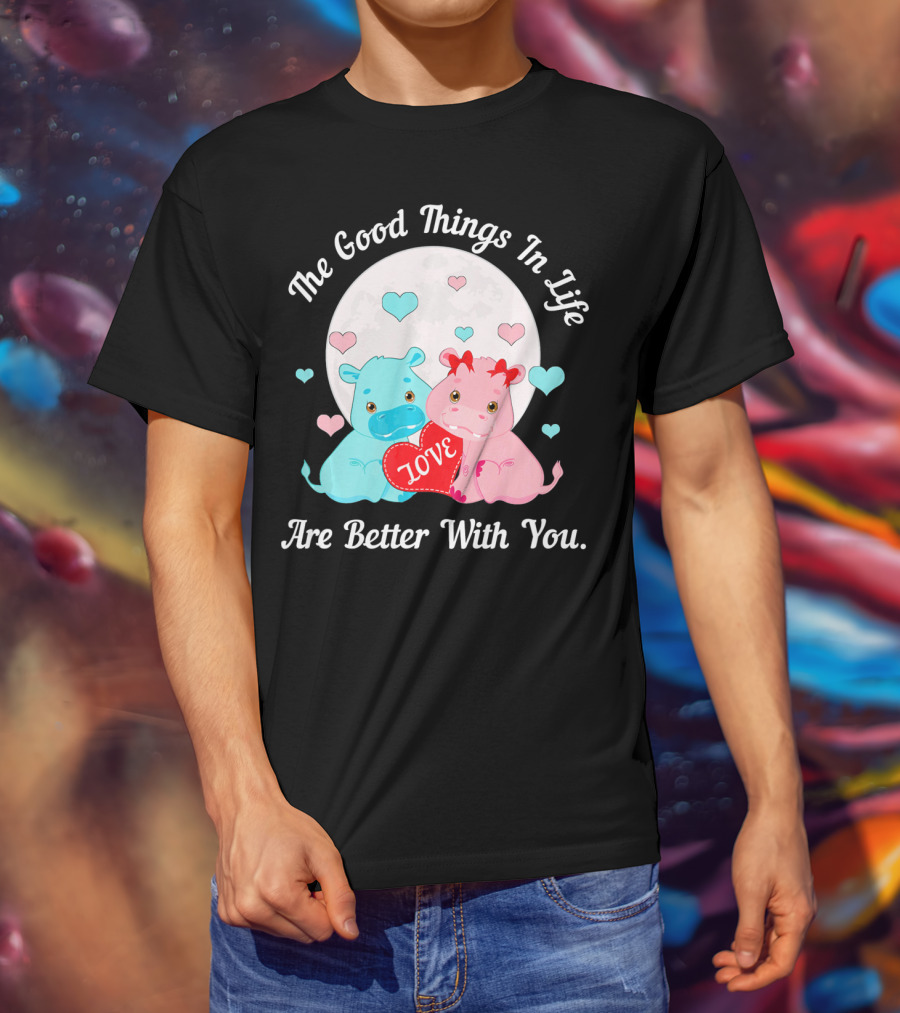 The Good Things In Life Are Better With You Cute Hippos Love Valentine T-Shirt