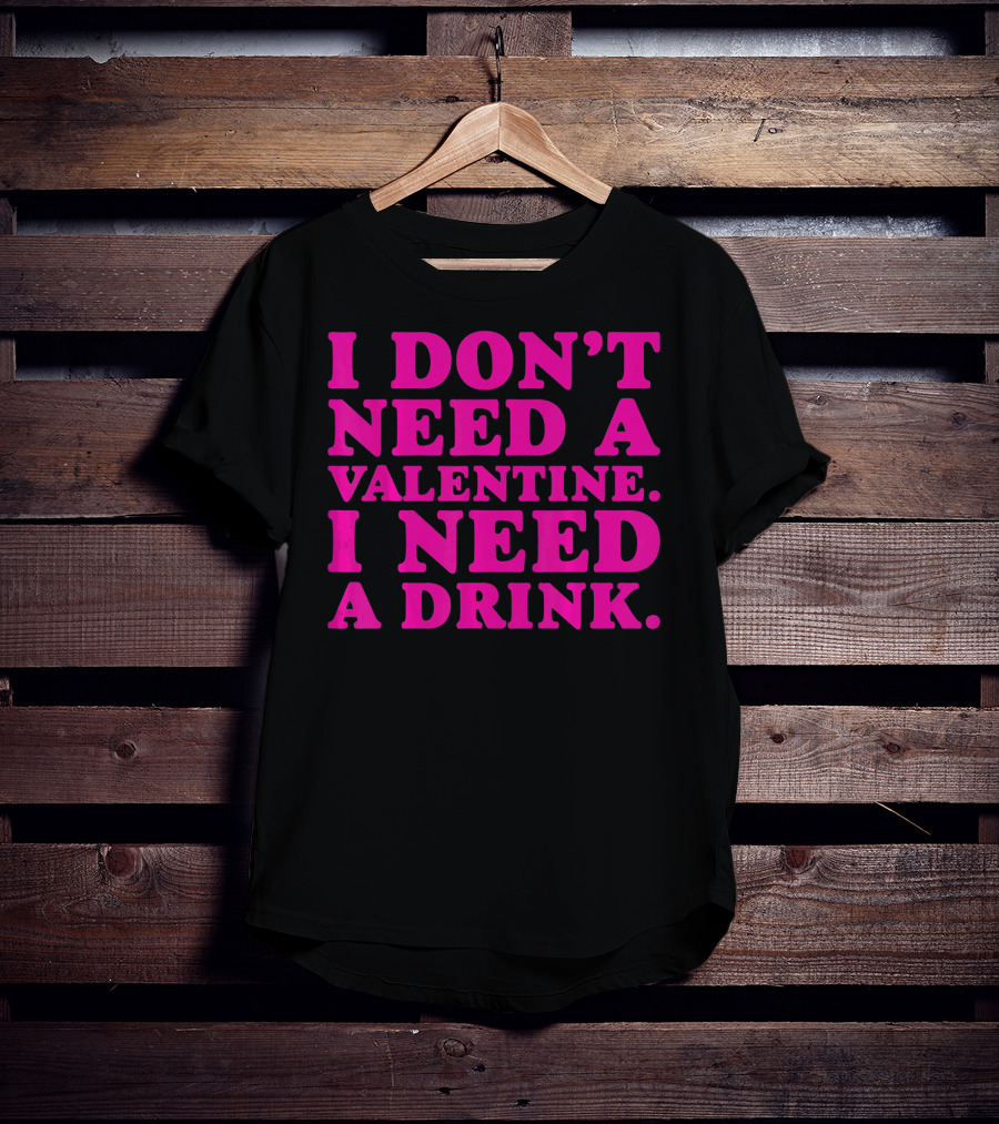 I Don't Need A Valentine I Need A Drink T-Shirt