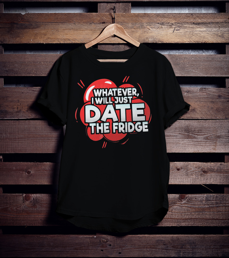 Whatever, I Will Just Date The Fridge Funny Valentines Day Women Gag T-Shirt