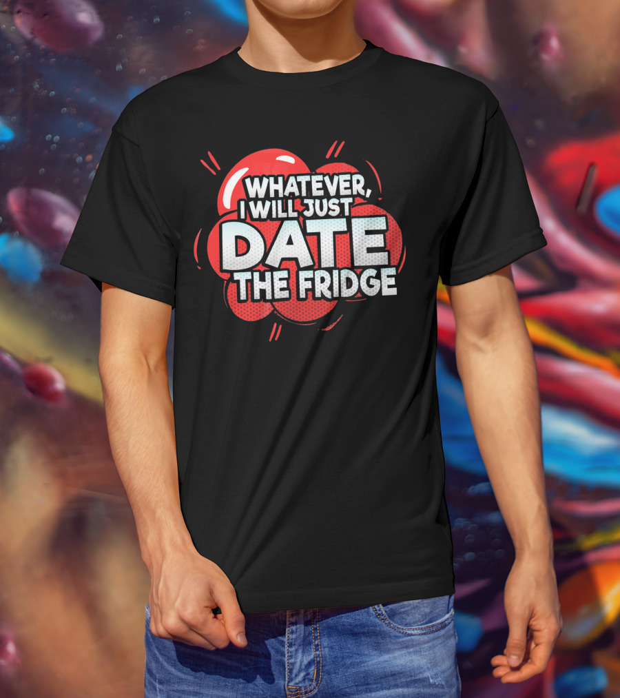 Whatever, I Will Just Date The Fridge Funny Valentines Day Women Gag T-Shirt