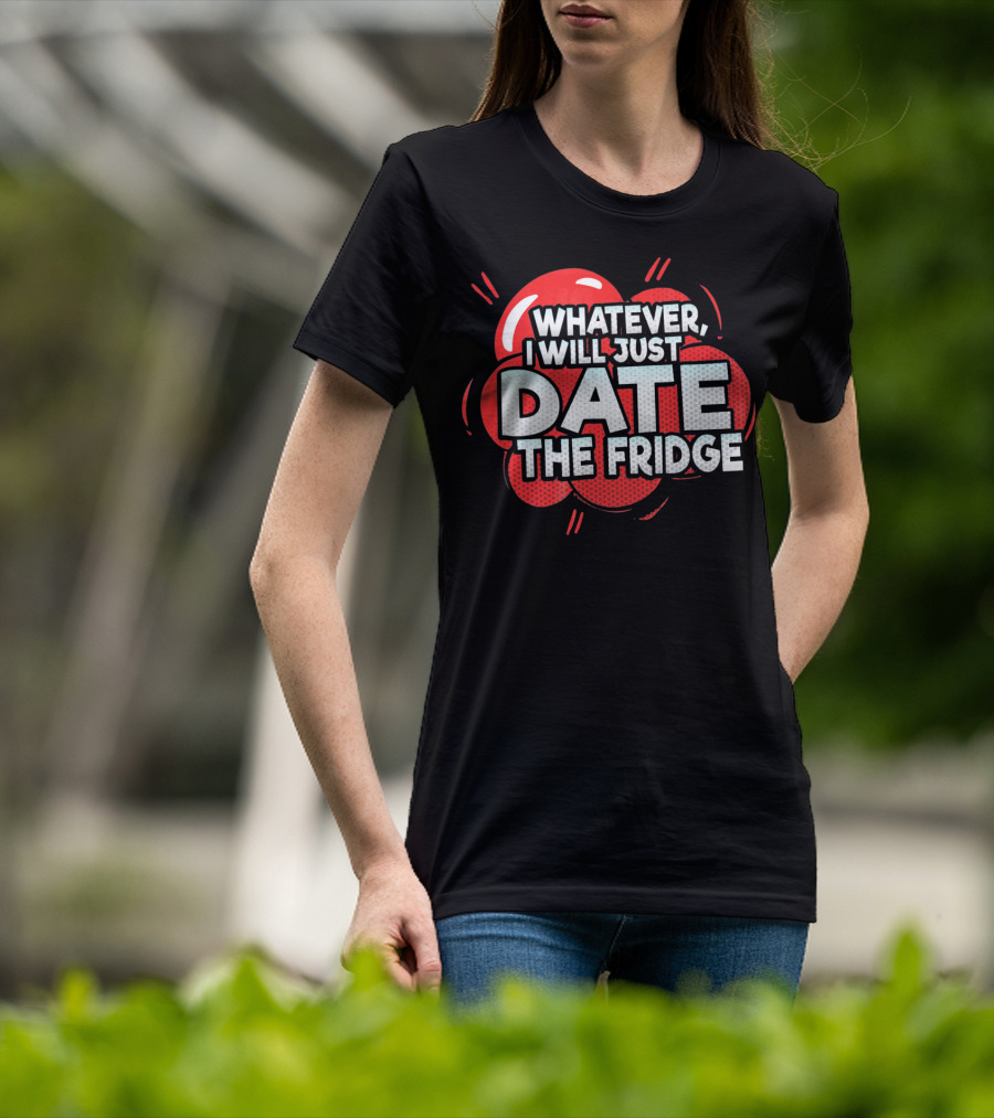 Whatever, I Will Just Date The Fridge Funny Valentines Day Women Gag T-Shirt