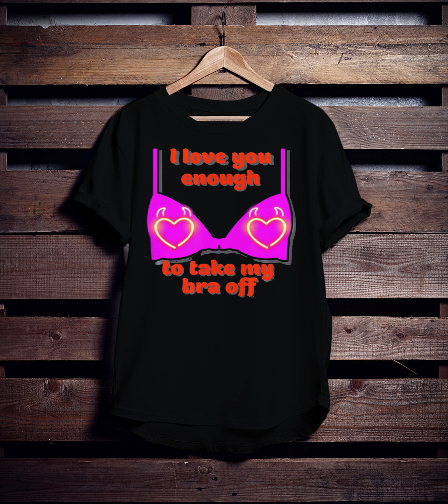 I Love You Enough To Take My Bra Off Funny Valentine's Day T-Shirt