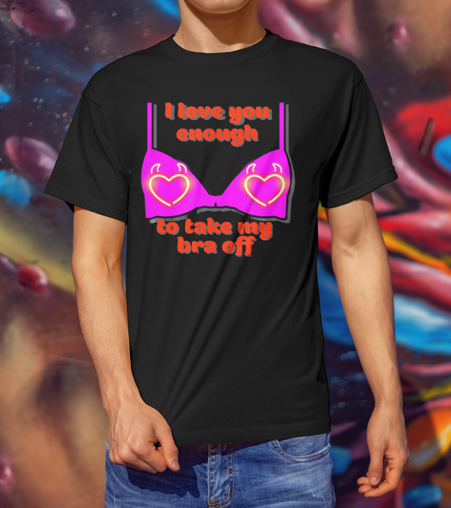 I Love You Enough To Take My Bra Off Funny Valentine's Day T-Shirt