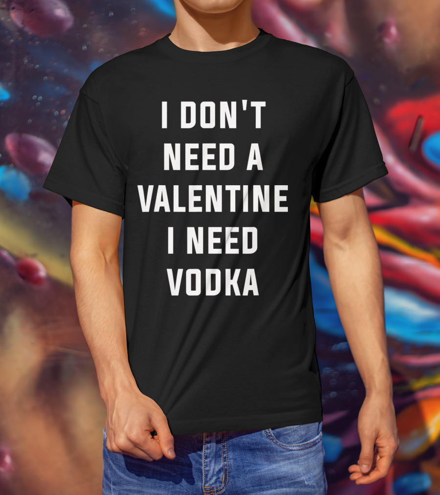 I Don't Need A Valentine I Need Vodka T-Shirt