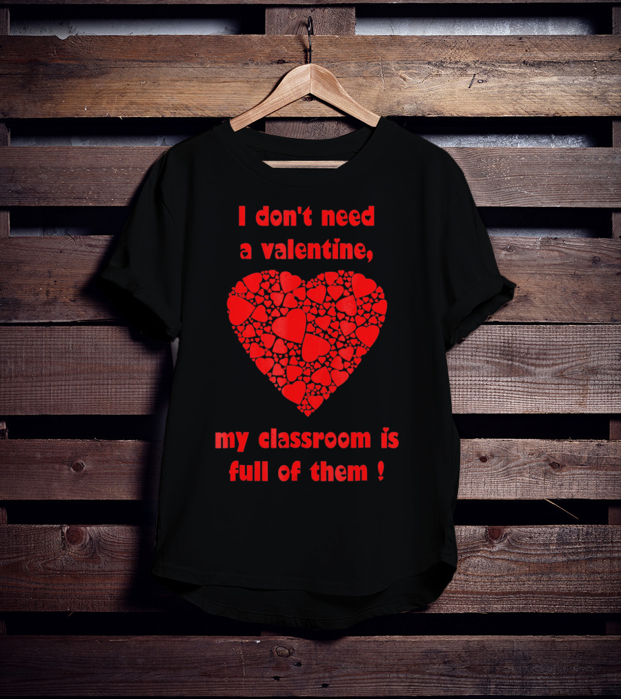 I Don't Need A Valentine My Classroom Is Full Of Them Heart T-Shirt