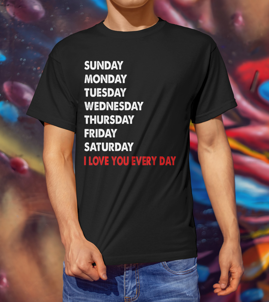 Sunday Monday Tuesday Wednesday Thursday Friday Saturday I Love You Every Day T-Shirt