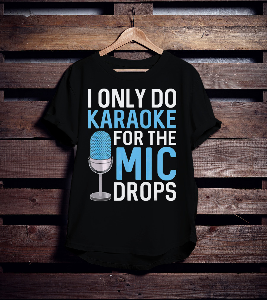 I Only Do Karaoke For The Mic Drops T-Shirt