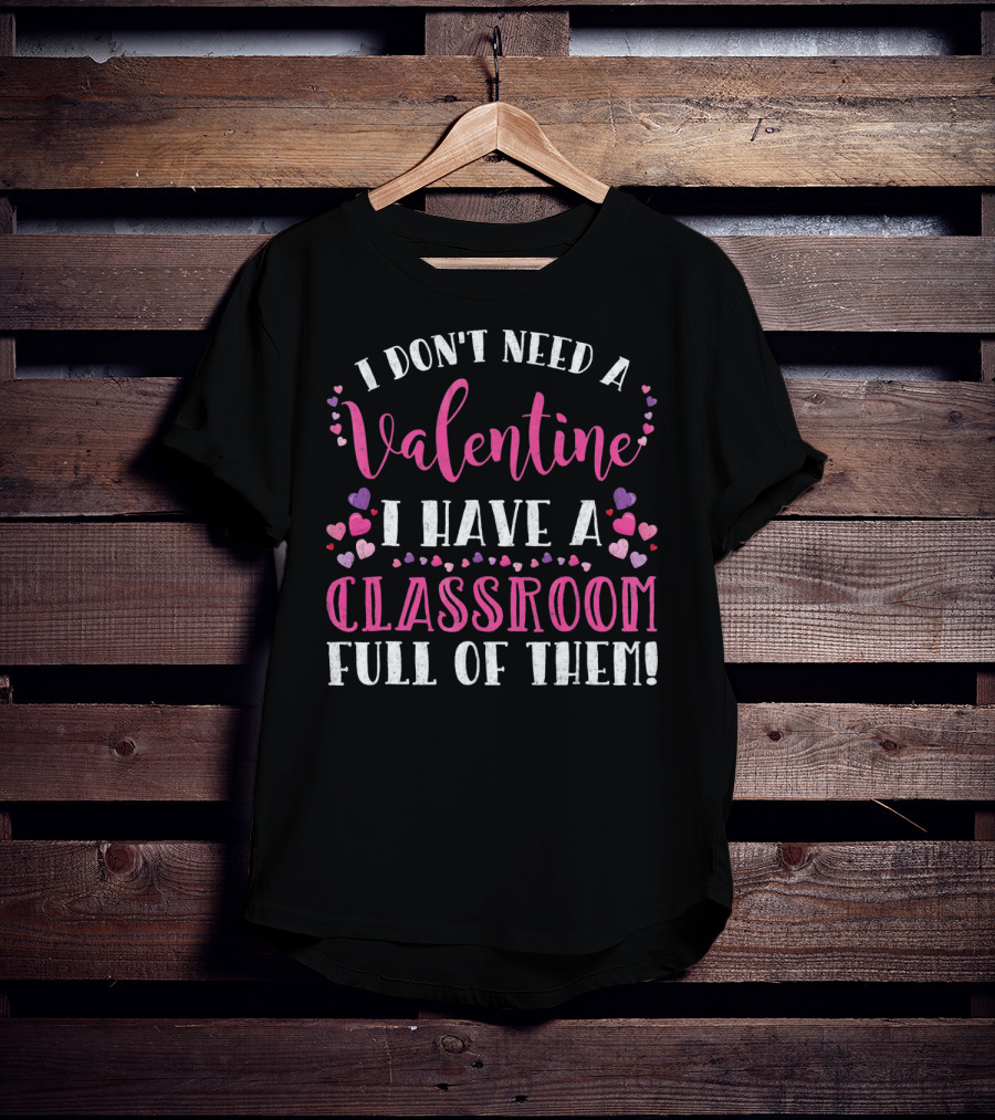 I Don't Need A Valentine I Have A Classroom Full Of Them Teacher Valentine's Day T-Shirt