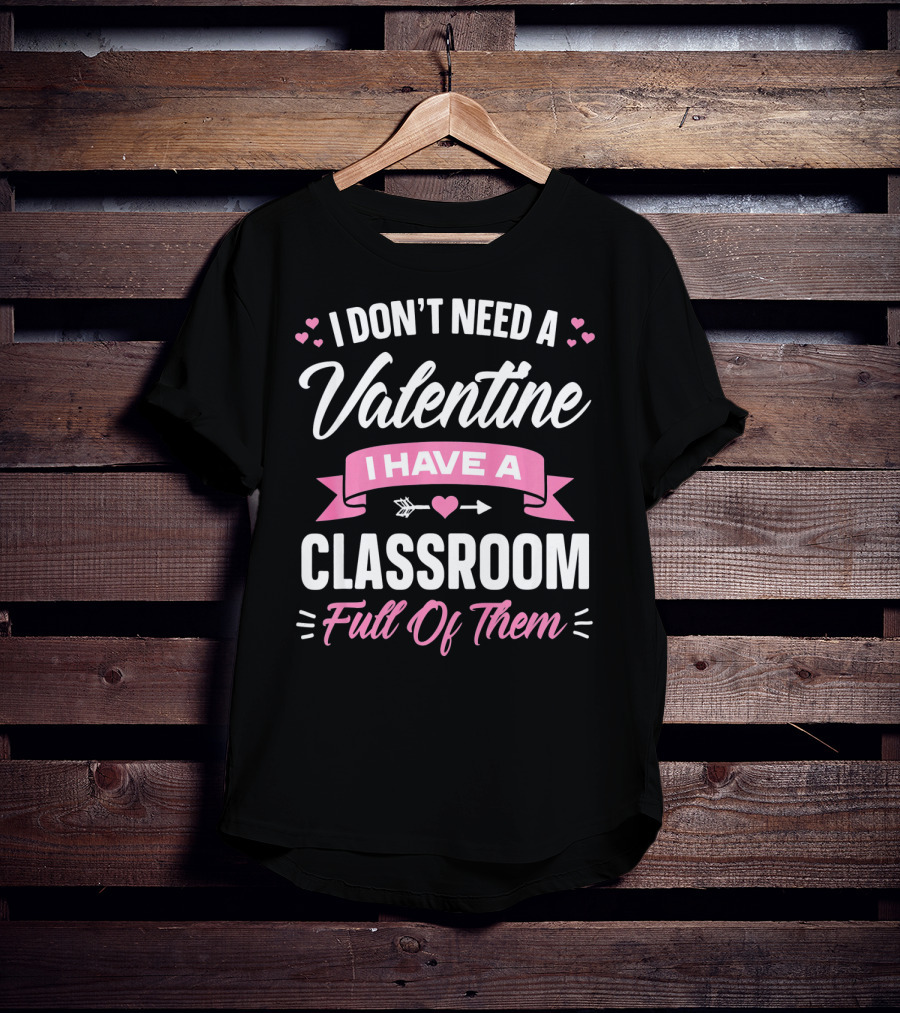 I Don’t Need A Valentine I Have A Classroom Full Of Them T-Shirt
