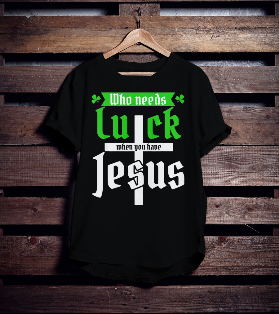 Who Needs Luck When You Have Jesus St Patricks Day Christian T-Shirt