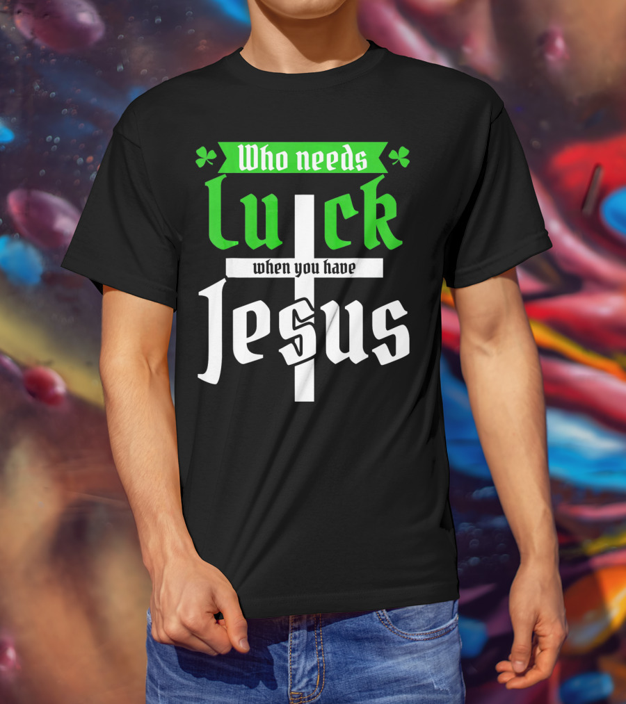 Who Needs Luck When You Have Jesus St Patricks Day Christian T-Shirt