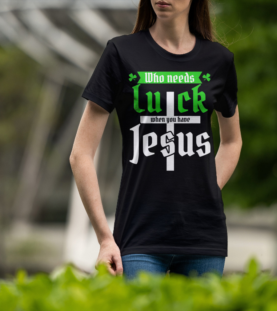 Who Needs Luck When You Have Jesus St Patricks Day Christian T-Shirt