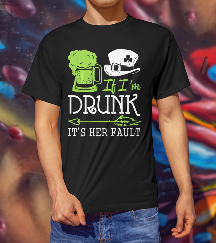 If I'm Drunk It's Her Fault Green Beer And Leprechaun Hat T-Shirt