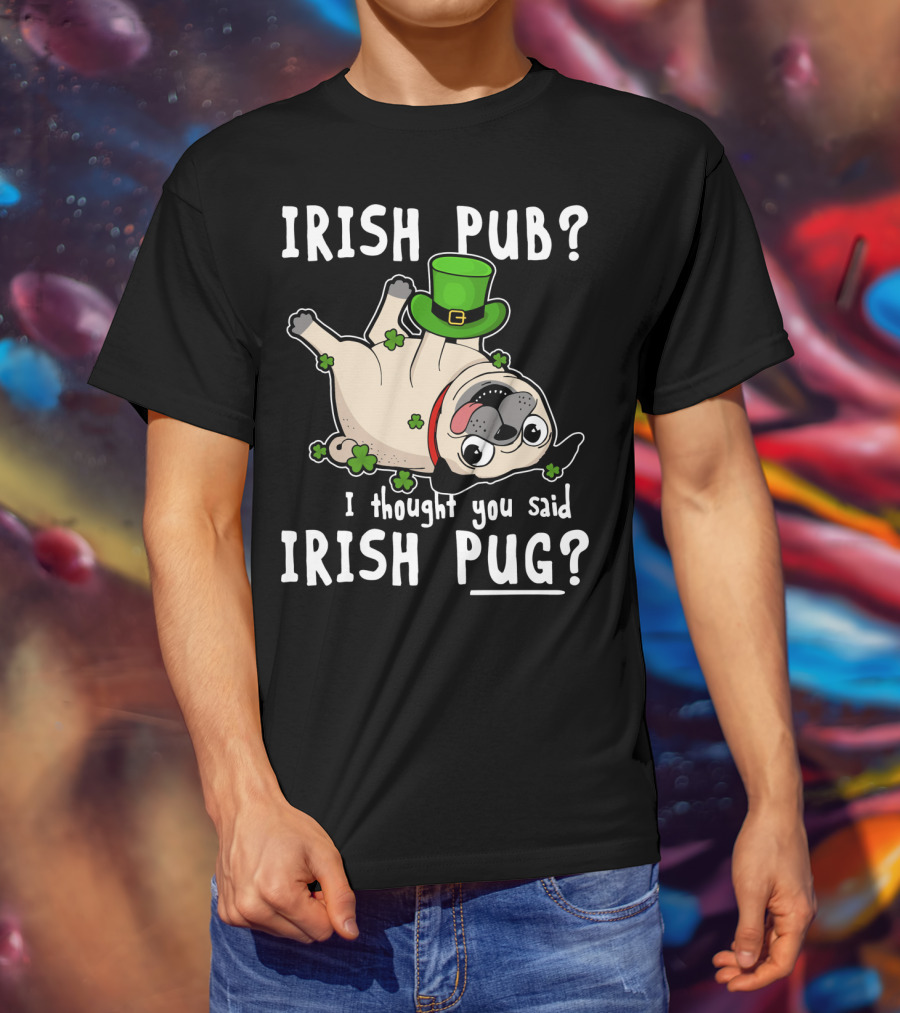 Irish Pub I Thought You Said Irish Pug With Shamrocks And Green Hat T-Shirt