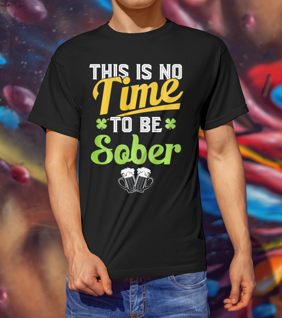 This Is No Time To Be Sober Saint Patricks Drunk T-Shirt