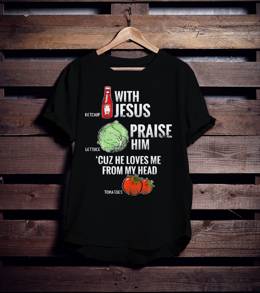 Ketchup Lettuce Tomatoes With Jesus Praise Him 'Cuz He Loves Me From My Head T-Shirt