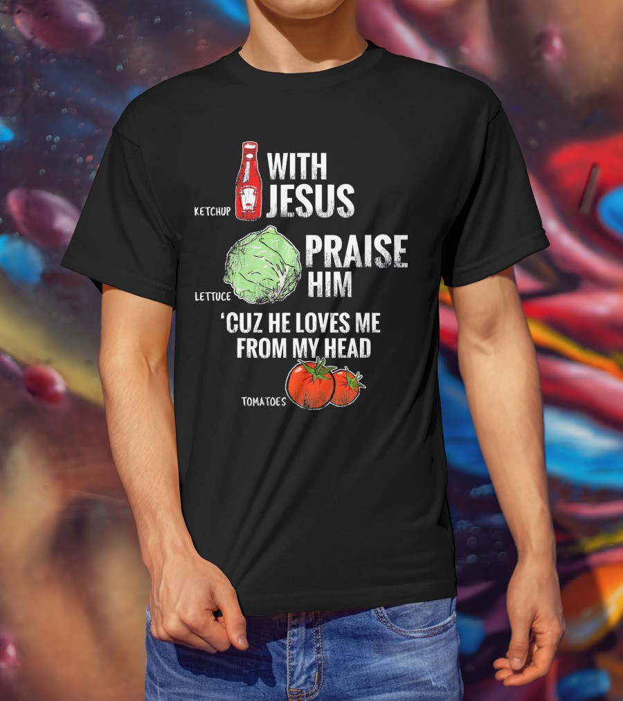 Ketchup Lettuce Tomatoes With Jesus Praise Him 'Cuz He Loves Me From My Head T-Shirt