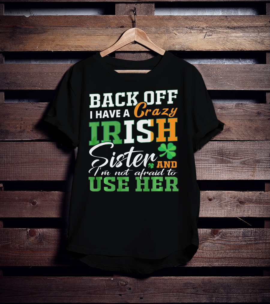 Back Off I Have A Crazy Irish Sister And I'm Not Afraid To Use Her T-Shirt