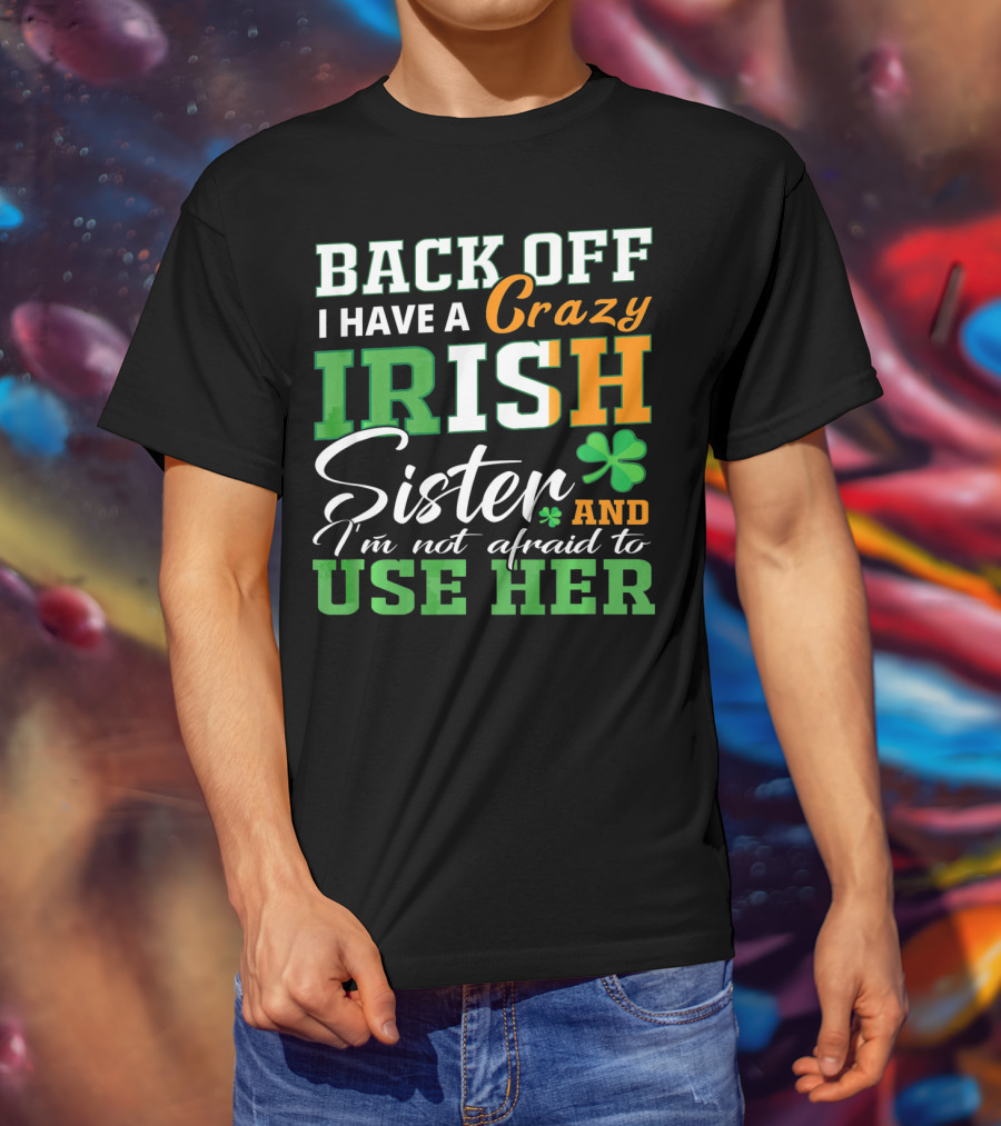 Back Off I Have A Crazy Irish Sister And I'm Not Afraid To Use Her T-Shirt