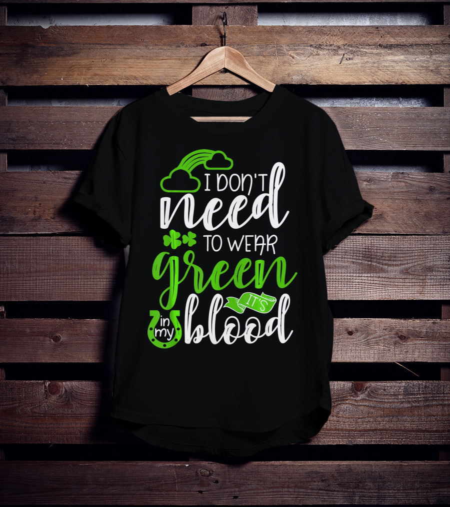 I Don't Need To Wear Green It's In My Blood Irish Pride St Patricks Day T-Shirt