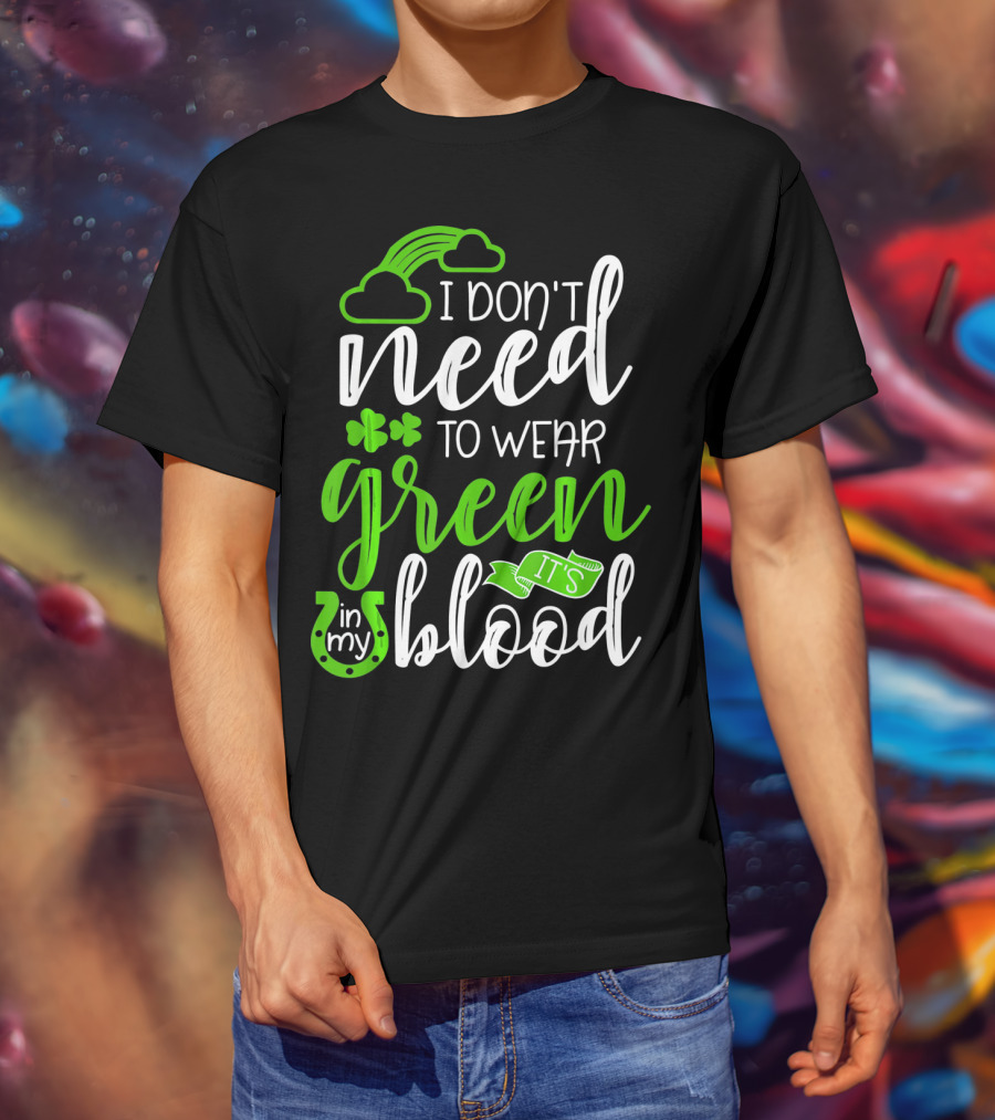 I Don't Need To Wear Green It's In My Blood Irish Pride St Patricks Day T-Shirt