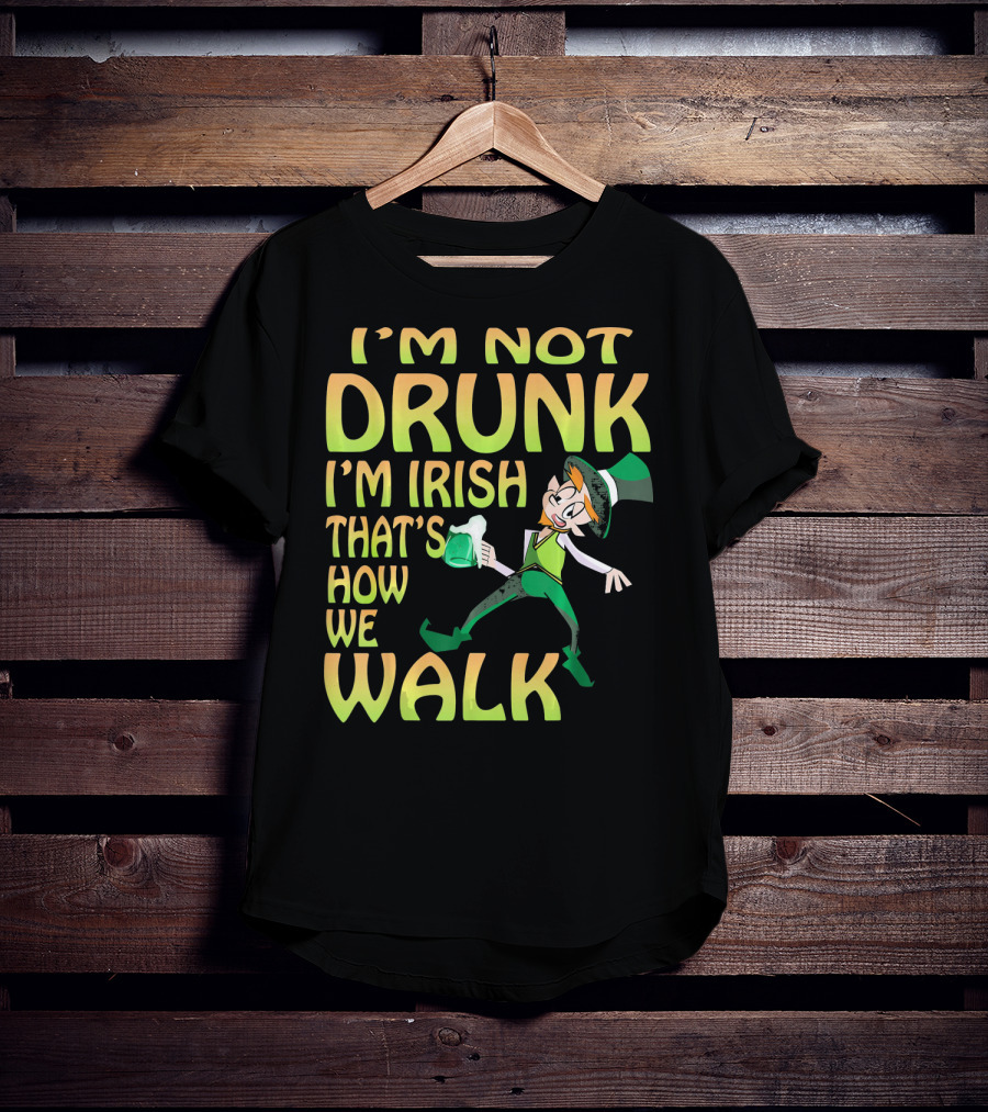 I'm Not Drunk I'm Irish That's How We Walk T-Shirt