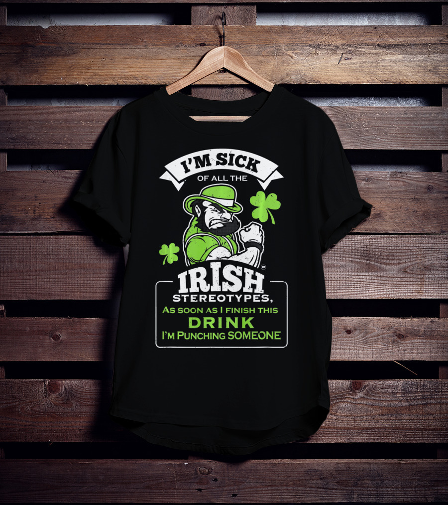 I'm Sick Of All The Irish Stereotypes As Soon As I Finish This Drink I'm Punching Someone T-Shirt