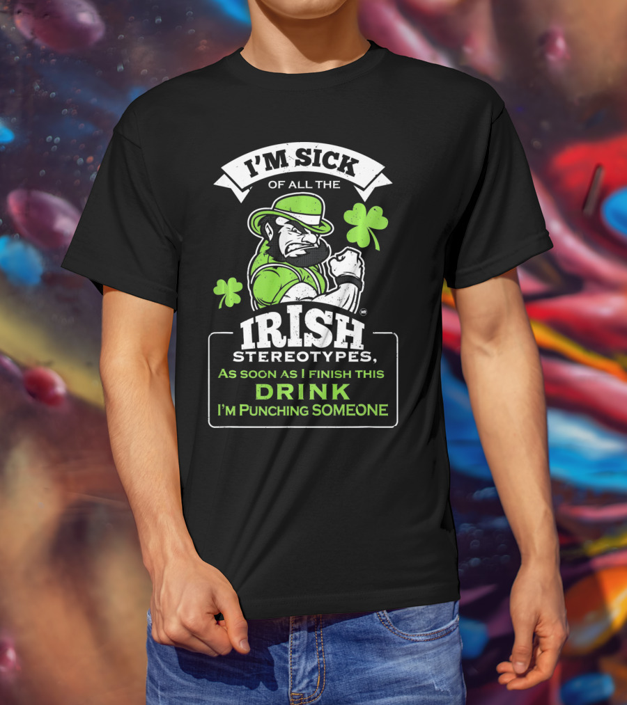 I'm Sick Of All The Irish Stereotypes As Soon As I Finish This Drink I'm Punching Someone T-Shirt