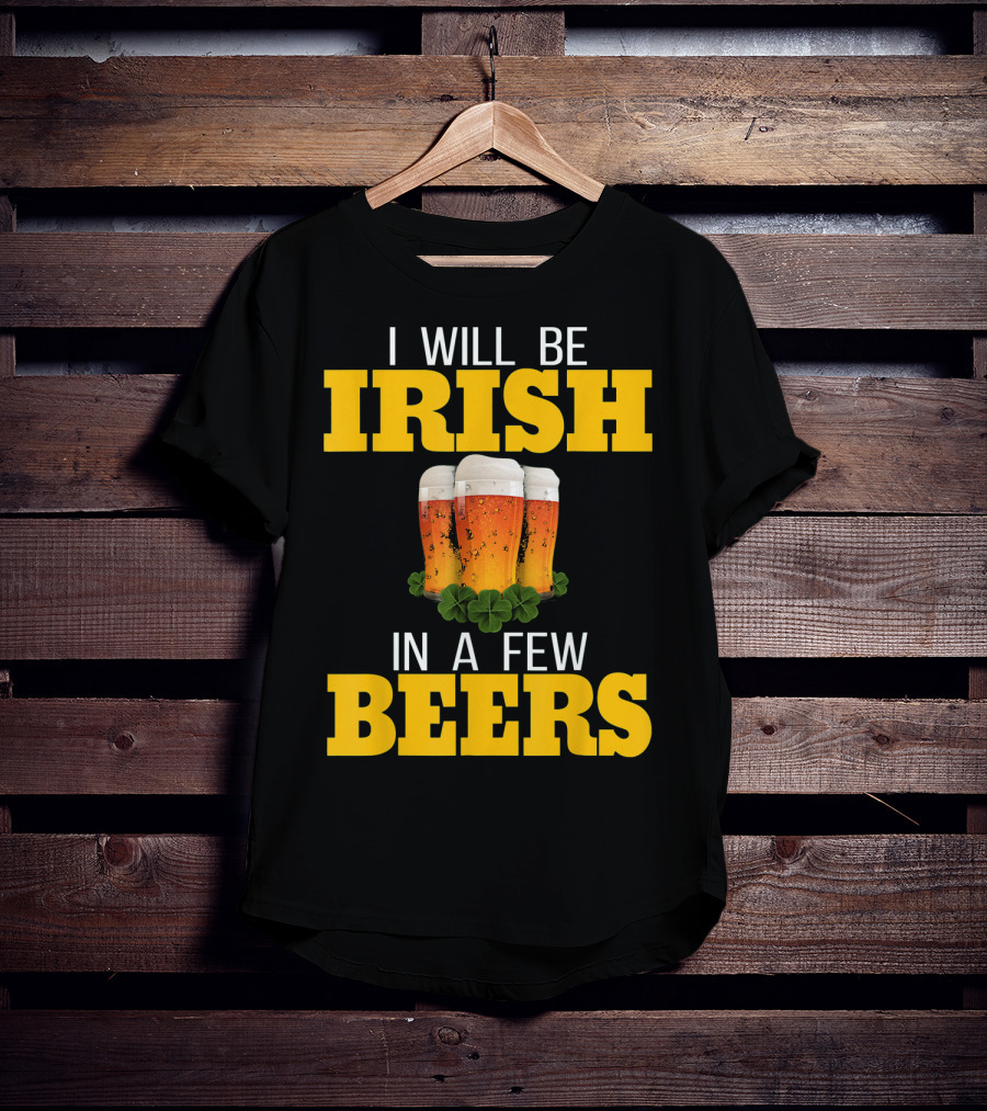 I Will Be Irish In A Few Beers St Patricks Day T-Shirt