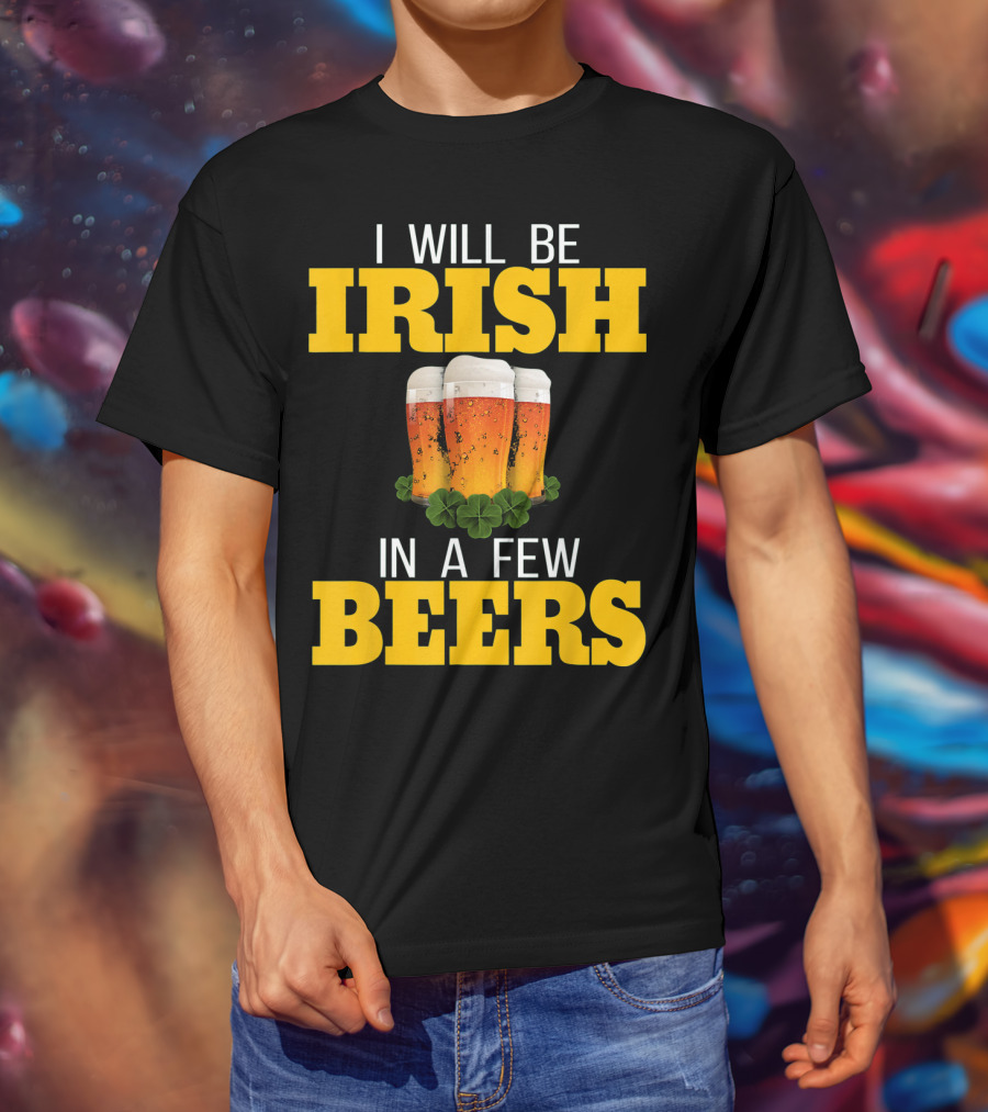 I Will Be Irish In A Few Beers St Patricks Day T-Shirt