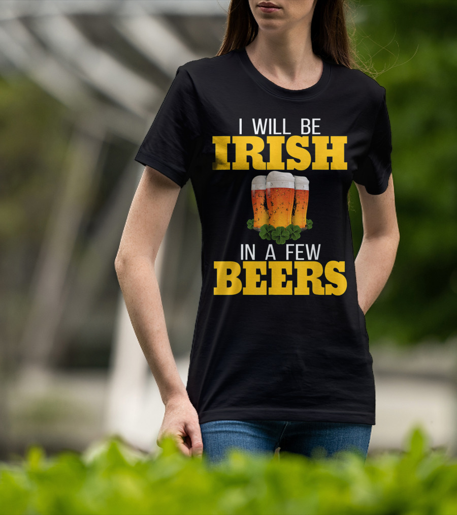 I Will Be Irish In A Few Beers St Patricks Day T-Shirt
