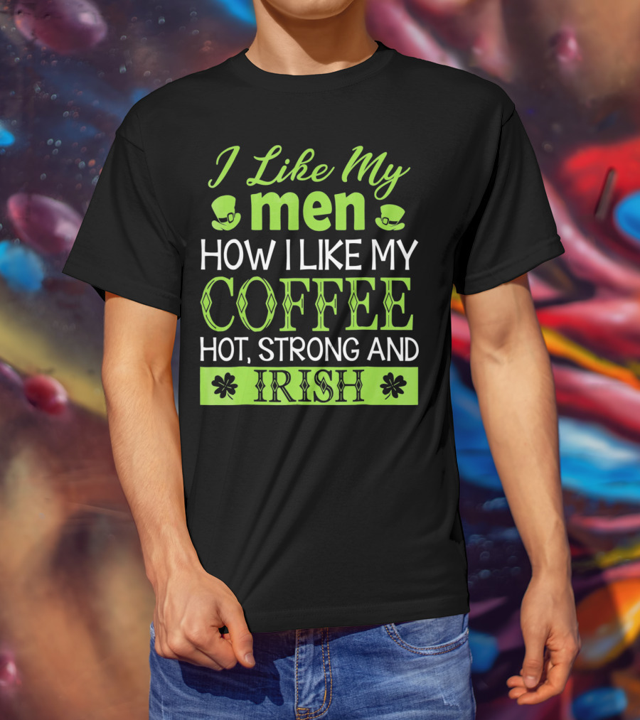 I Like My Men How I Like My Coffee Hot Strong And Irish T-Shirt