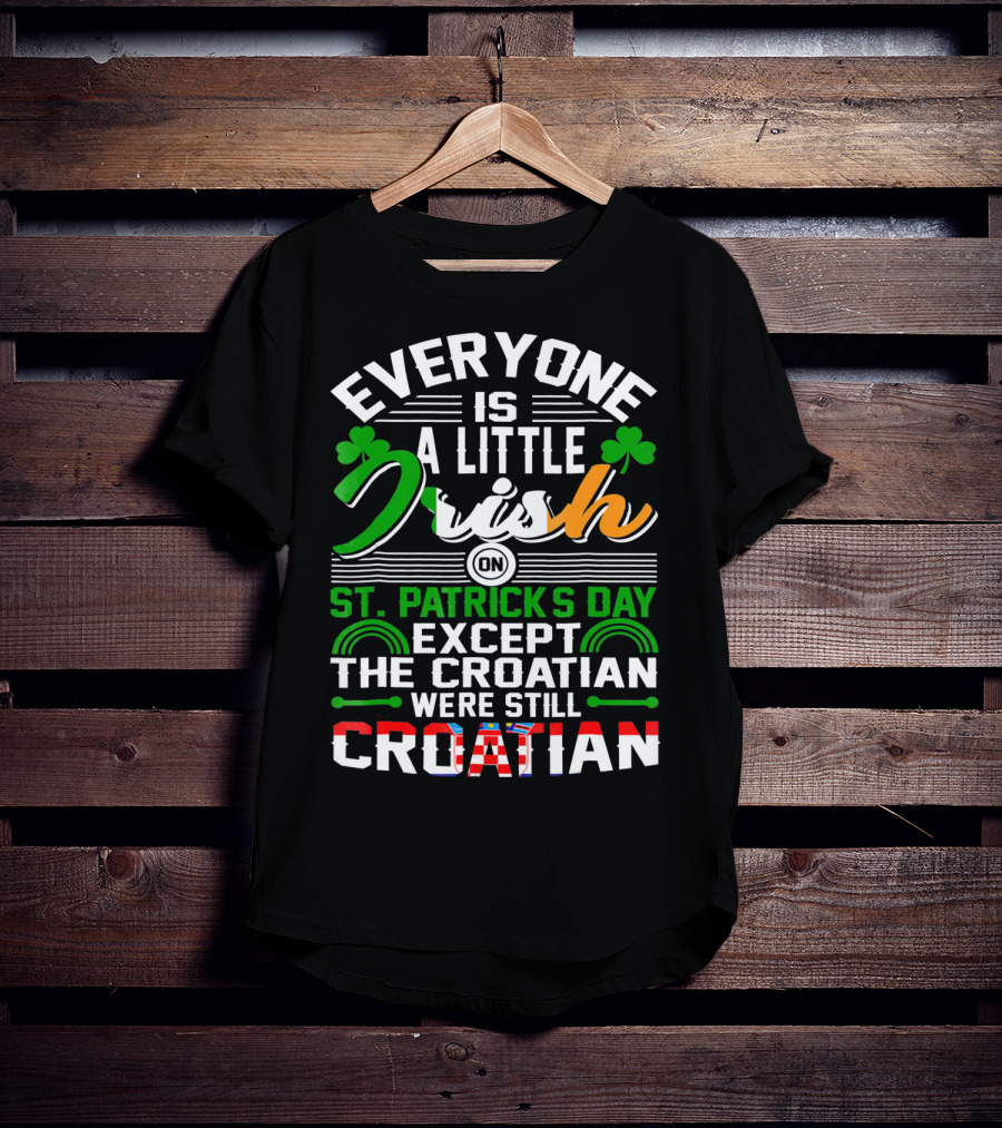 Everyone Is A Little Irish On St. Patrick's Day Except The Croatian Were Still Croatian T-Shirt