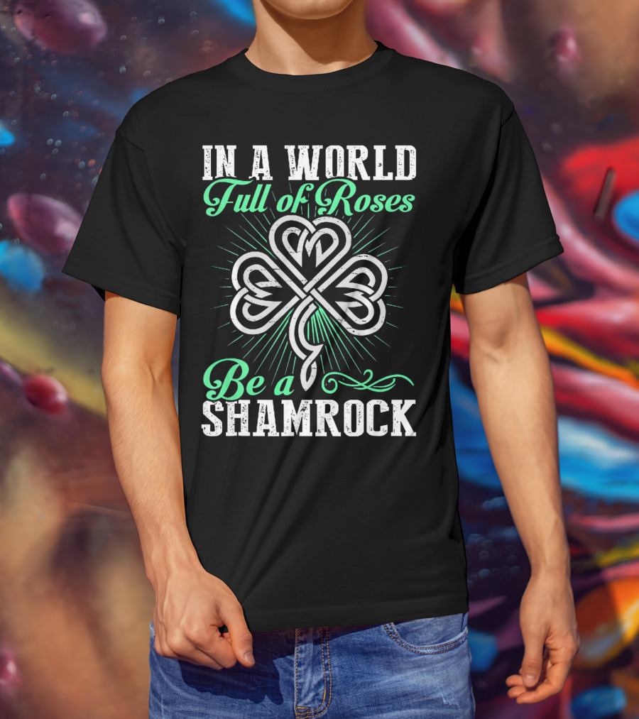 In A World Full Of Roses Be A Shamrock Shamrock T-Shirt