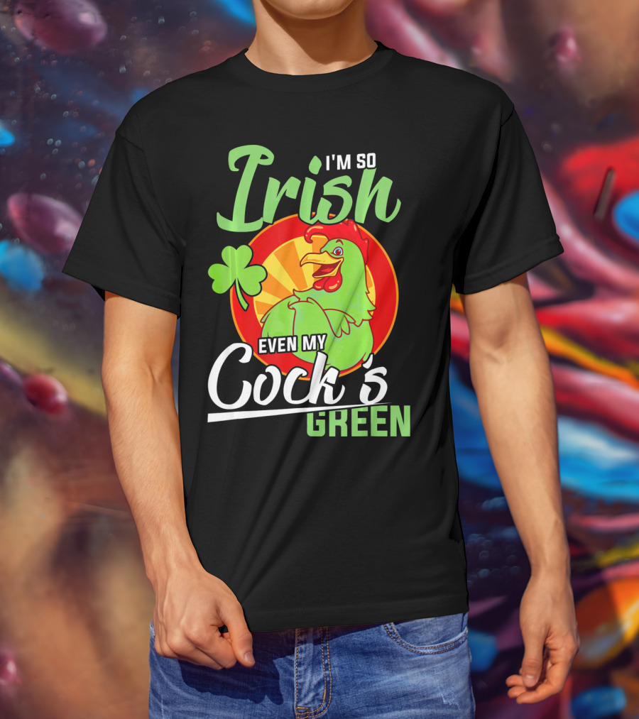 I'm So Irish Even My Cock's Green With Shamrock And Funny Rooster T-Shirt