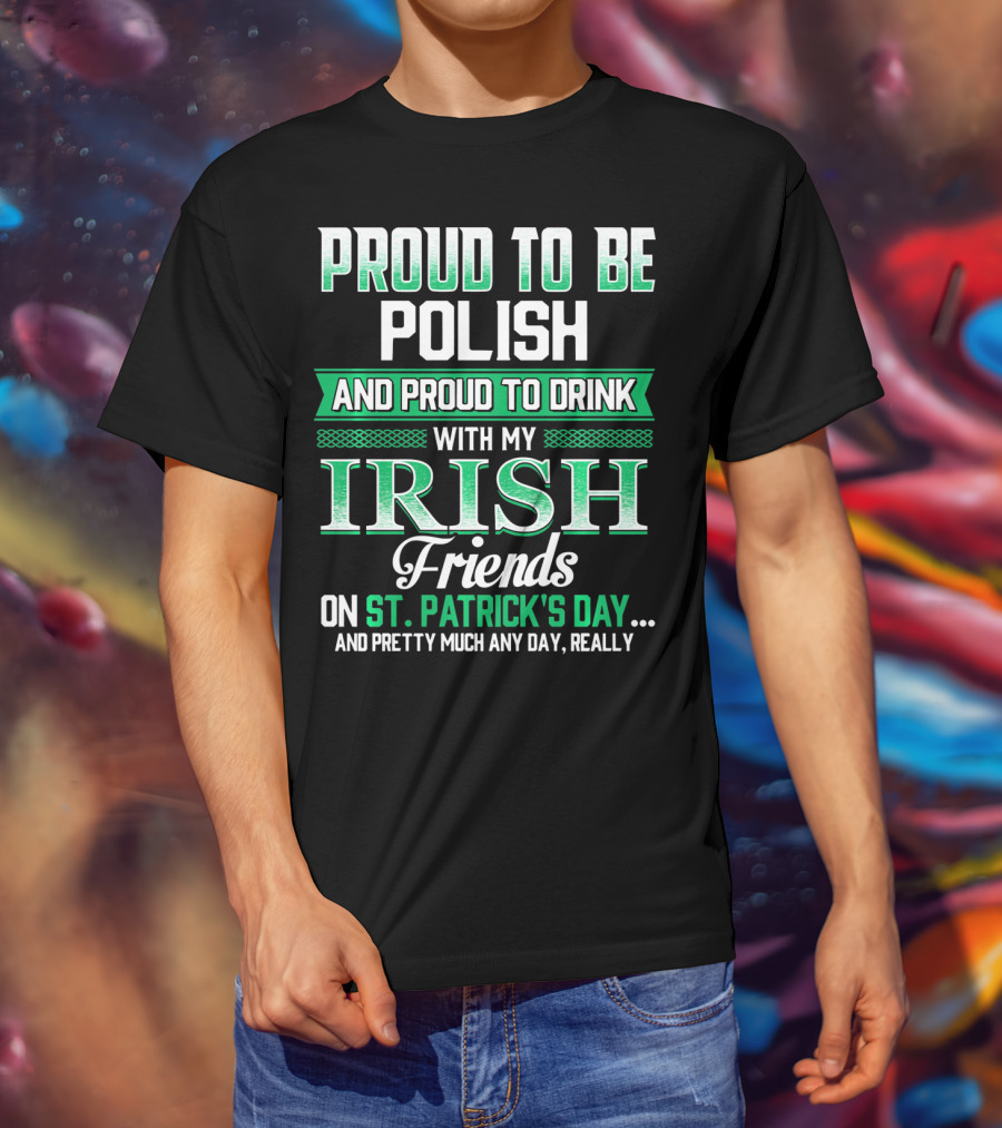 Proud To Be Polish And Proud To Drink With My Irish Friends On St. Patrick's Day And Pretty Much Any Day T-Shirt