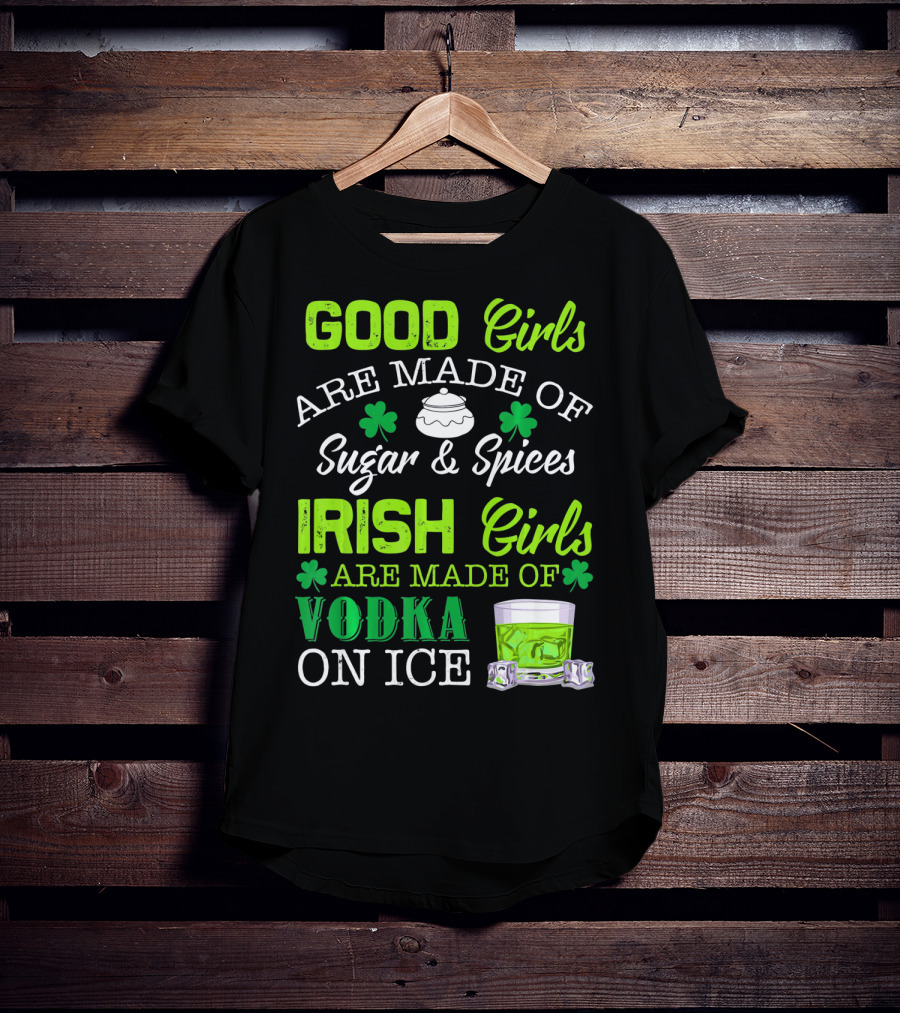 Good Girls Are Made Of Sugar And Spices Irish Girls Are Made Of Vodka On Ice T-Shirt